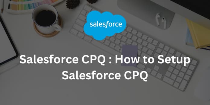 Salesforce CPQ : How to Setup Salesforce CPQ